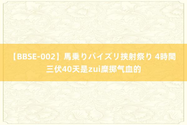 【BBSE-002】馬乗りパイズリ挟射祭り 4時間 三伏40天是zui糜掷气血的