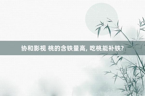 协和影视 桃的含铁量高, 吃桃能补铁?