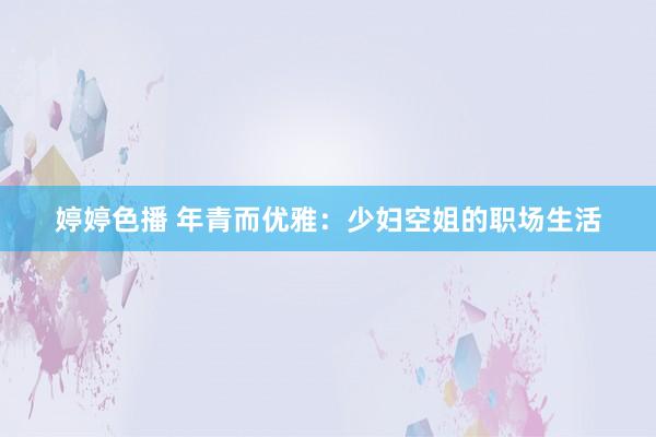 婷婷色播 年青而优雅：少妇空姐的职场生活