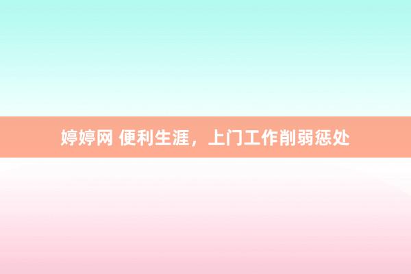婷婷网 便利生涯，上门工作削弱惩处