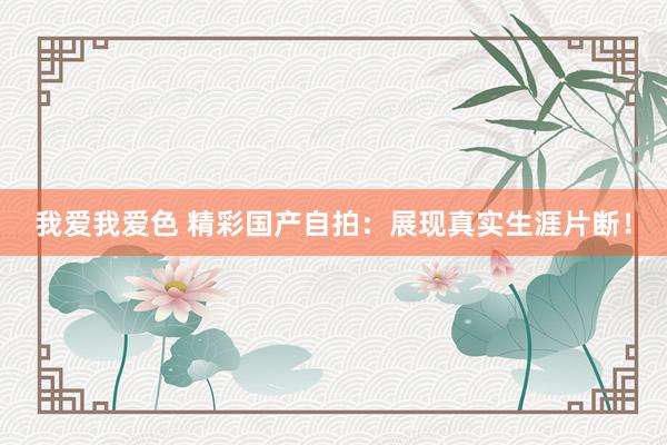 我爱我爱色 精彩国产自拍：展现真实生涯片断！