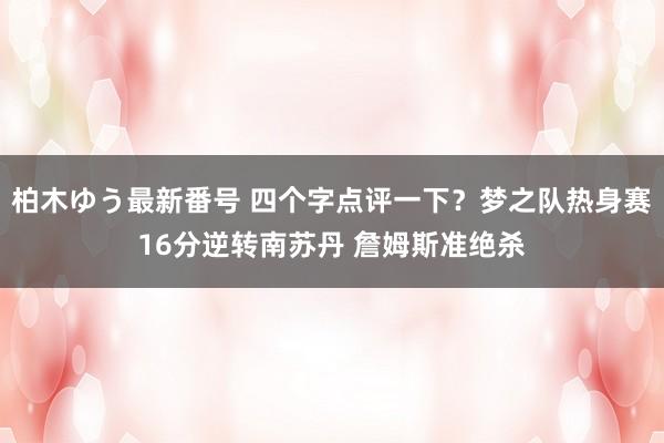 柏木ゆう最新番号 四个字点评一下？梦之队热身赛16分逆转南苏丹 詹姆斯准绝杀