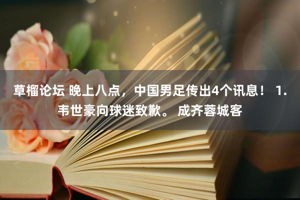 草榴论坛 晚上八点，中国男足传出4个讯息！ 1.韦世豪向球迷致歉。 成齐蓉城客