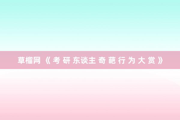 草榴网 《 考 研 东谈主 奇 葩 行 为 大 赏 》