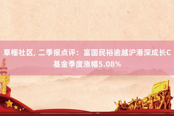 草榴社区, 二季报点评：富国民裕逾越沪港深成长C基金季度涨幅5.08%