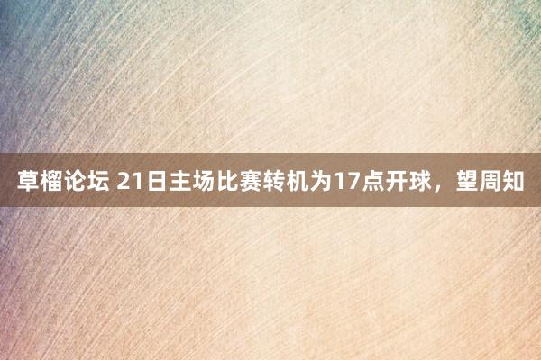 草榴论坛 21日主场比赛转机为17点开球，望周知