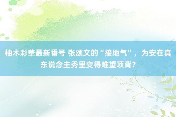 柚木彩華最新番号 张颂文的“接地气”，为安在真东说念主秀里变得难望项背？