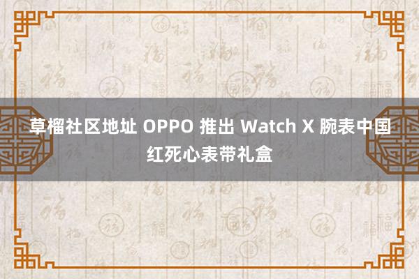草榴社区地址 OPPO 推出 Watch X 腕表中国红死心表带礼盒