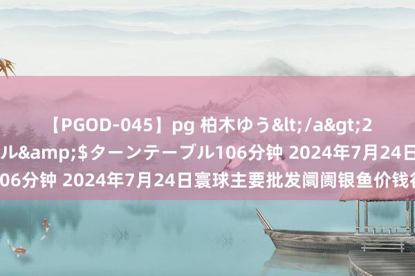 【PGOD-045】pg 柏木ゆう</a>2011-09-25ターンテーブル&$ターンテーブル106分钟 2024年7月24日寰球主要批发阛阓银鱼价钱行情