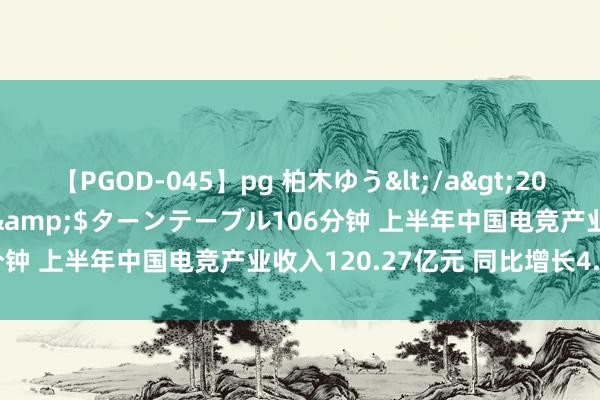【PGOD-045】pg 柏木ゆう</a>2011-09-25ターンテーブル&$ターンテーブル106分钟 上半年中国电竞产业收入120.27亿元 同比增长4.43%