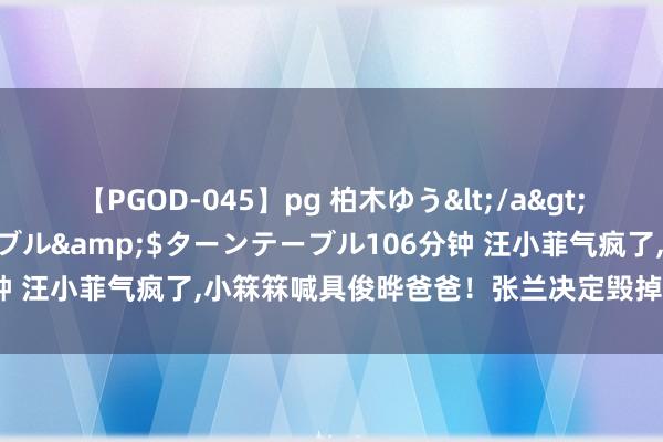 【PGOD-045】pg 柏木ゆう</a>2011-09-25ターンテーブル&$ターンテーブル106分钟 汪小菲气疯了,小箖箖喊具俊晔爸爸！张兰决定毁掉孩子的养活权！