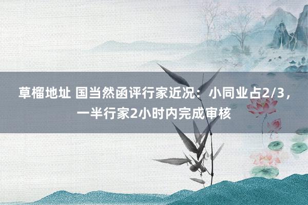 草榴地址 国当然函评行家近况：小同业占2/3，一半行家2小时内完成审核