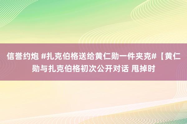 信誉约炮 #扎克伯格送给黄仁勋一件夹克#【黄仁勋与扎克伯格初次公开对话 甩掉时