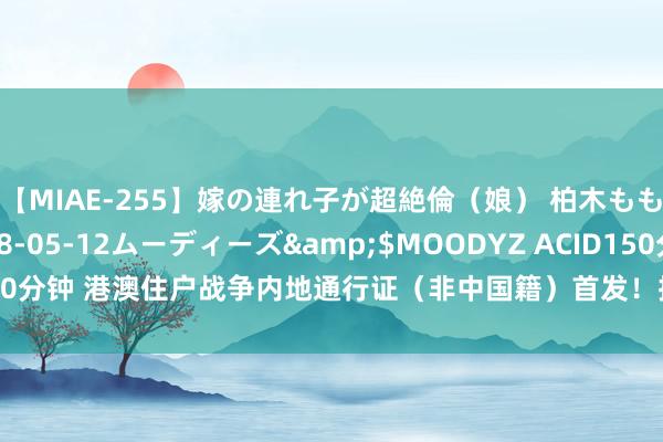 【MIAE-255】嫁の連れ子が超絶倫（娘） 柏木もも</a>2018-05-12ムーディーズ&$MOODYZ ACID150分钟 港澳住户战争内地通行证（非中国籍）首发！抓证东说念主可享多重便利