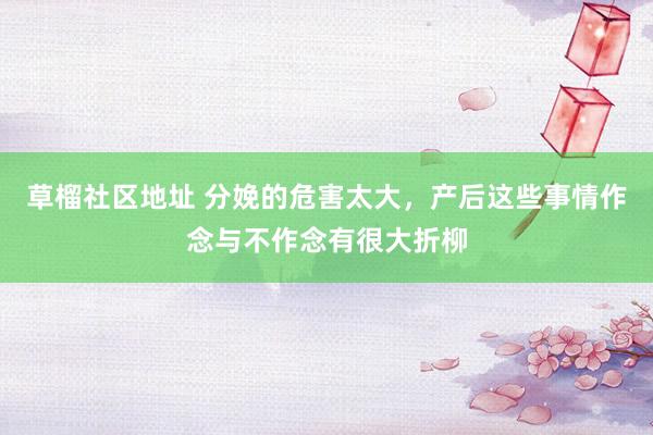 草榴社区地址 分娩的危害太大，产后这些事情作念与不作念有很大折柳