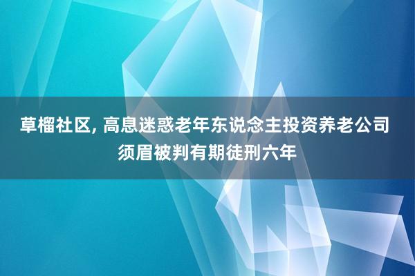草榴社区, 高息迷惑老年东说念主投资养老公司 须眉被判有期徒刑六年