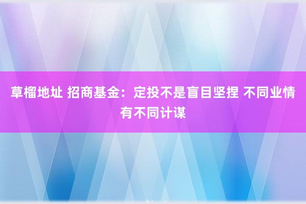 草榴地址 招商基金：定投不是盲目坚捏 不同业情有不同计谋