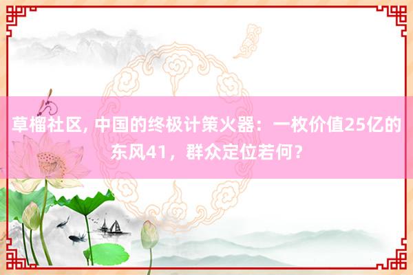 草榴社区, 中国的终极计策火器：一枚价值25亿的东风41，群众定位若何？