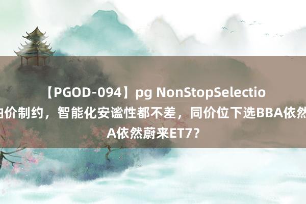【PGOD-094】pg NonStopSelection 5 解脱油价制约，智能化安谧性都不差，同价位下选BBA依然蔚来ET7？