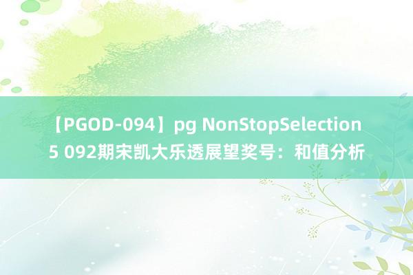 【PGOD-094】pg NonStopSelection 5 092期宋凯大乐透展望奖号：和值分析
