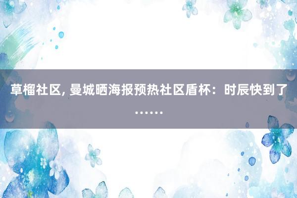 草榴社区, 曼城晒海报预热社区盾杯：时辰快到了……
