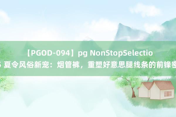 【PGOD-094】pg NonStopSelection 5 夏令风俗新宠：烟管裤，重塑好意思腿线条的前锋密码