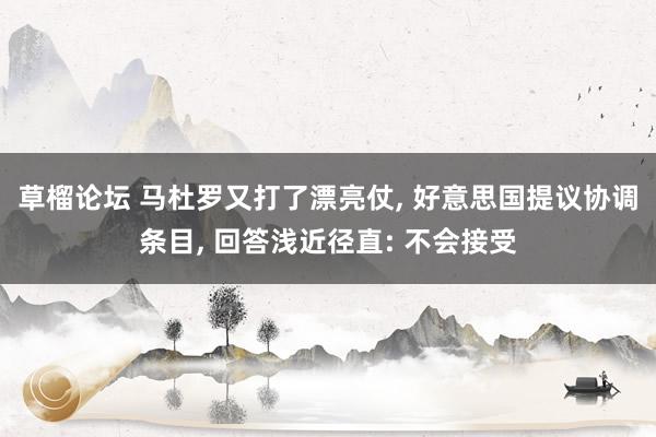 草榴论坛 马杜罗又打了漂亮仗， 好意思国提议协调条目， 回答浅近径直: 不会接受