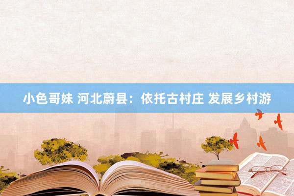 小色哥妹 河北蔚县：依托古村庄 发展乡村游