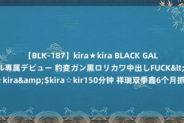 【BLK-187】kira★kira BLACK GAL DEBUT 日焼け黒ギャル専属デビュー 豹変ガン黒ロリカワ中出しFUCK</a>2014-10-19kira☆kira&$kira☆kir150分钟 祥瑞双季鑫6个月抓有债券A,祥瑞双季鑫6个月抓有债券C: 对于新增江海证券有限公司为旗下基金销售机构的公告