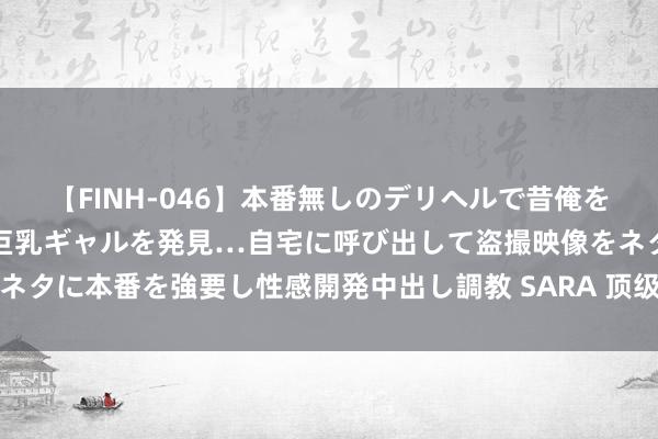 【FINH-046】本番無しのデリヘルで昔俺をバカにしていた同級生の巨乳ギャルを発見…自宅に呼び出して盗撮映像をネタに本番を強要し性感開発中出し調教 SARA 顶级漫画躯壳，逆天腰臂比