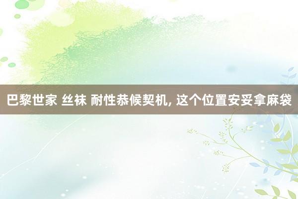 巴黎世家 丝袜 耐性恭候契机, 这个位置安妥拿麻袋