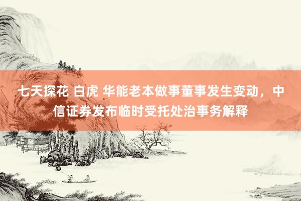七天探花 白虎 华能老本做事董事发生变动，中信证券发布临时受托处治事务解释