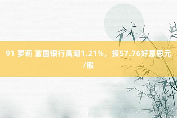 91 萝莉 富国银行高潮1.21%，报57.76好意思元/股