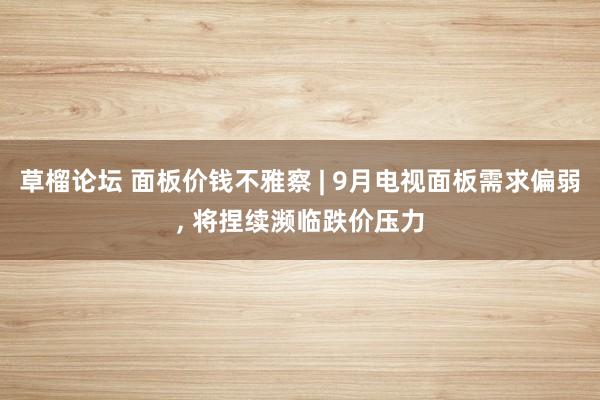 草榴论坛 面板价钱不雅察 | 9月电视面板需求偏弱, 将捏续濒临跌价压力