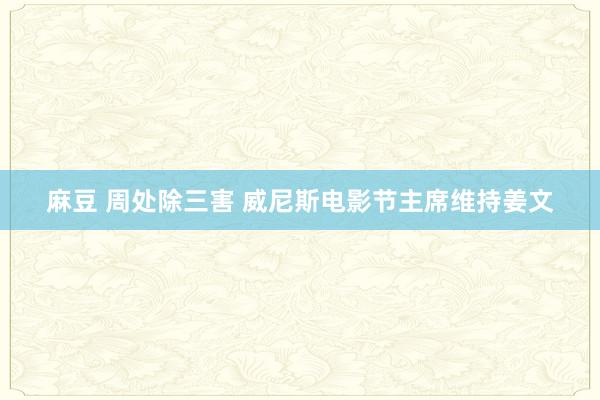 麻豆 周处除三害 威尼斯电影节主席维持姜文