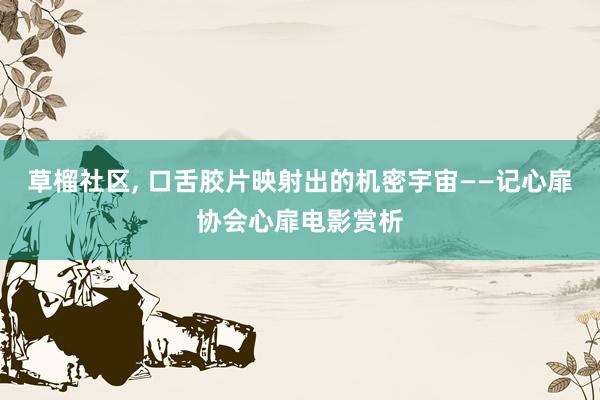 草榴社区, 口舌胶片映射出的机密宇宙――记心扉协会心扉电影赏析