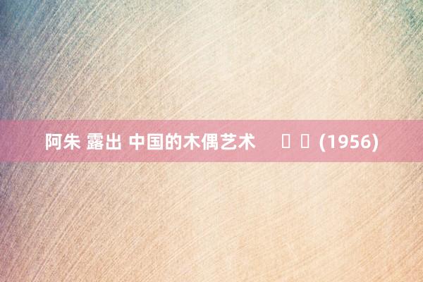 阿朱 露出 中国的木偶艺术     		(1956)