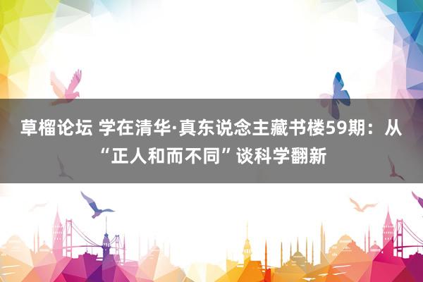 草榴论坛 学在清华·真东说念主藏书楼59期：从“正人和而不同”谈科学翻新