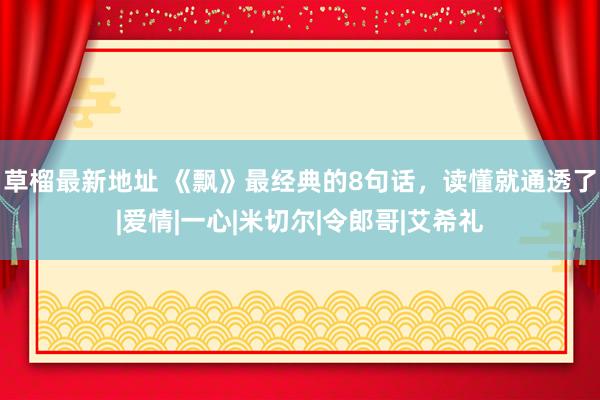 草榴最新地址 《飘》最经典的8句话，读懂就通透了|爱情|一心|米切尔|令郎哥|艾希礼