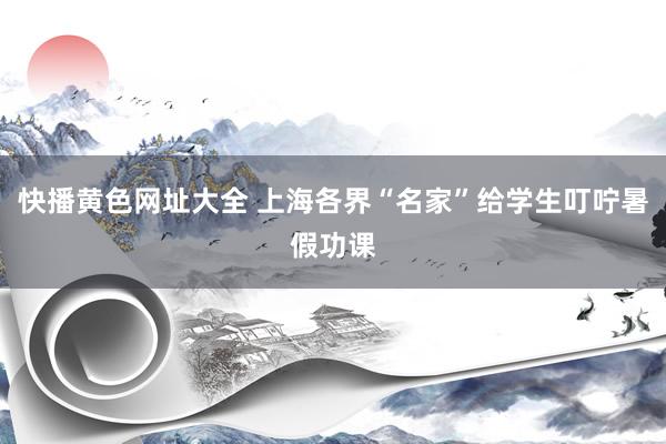 快播黄色网址大全 上海各界“名家”给学生叮咛暑假功课