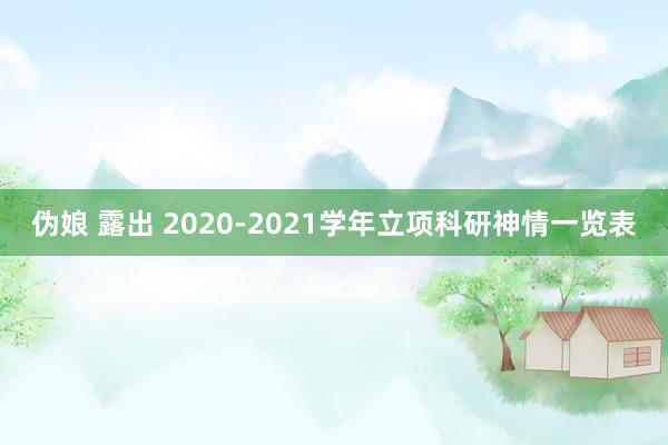 伪娘 露出 2020-2021学年立项科研神情一览表
