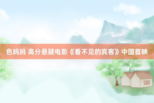 色妈妈 高分悬疑电影《看不见的宾客》中国首映