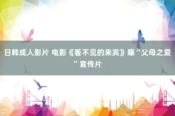 日韩成人影片 电影《看不见的来宾》曝“父母之爱”宣传片