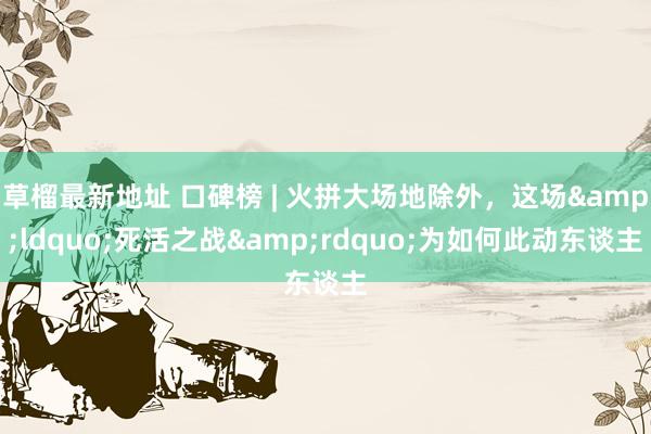 草榴最新地址 口碑榜 | 火拼大场地除外，这场&ldquo;死活之战&rdquo;为如何此动东谈主