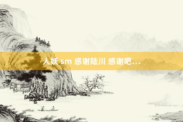 人妖 sm 感谢陆川 感谢吧…