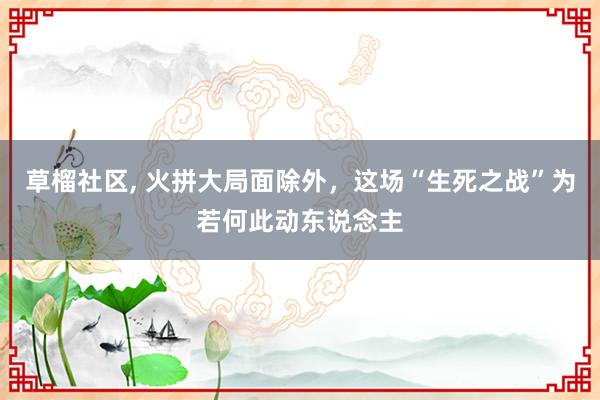 草榴社区, 火拼大局面除外，这场“生死之战”为若何此动东说念主