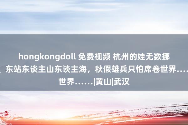 hongkongdoll 免费视频 杭州的娃无数挪动了！机场、东站东谈主山东谈主海，秋假雄兵只怕席卷世界……|黄山|武汉