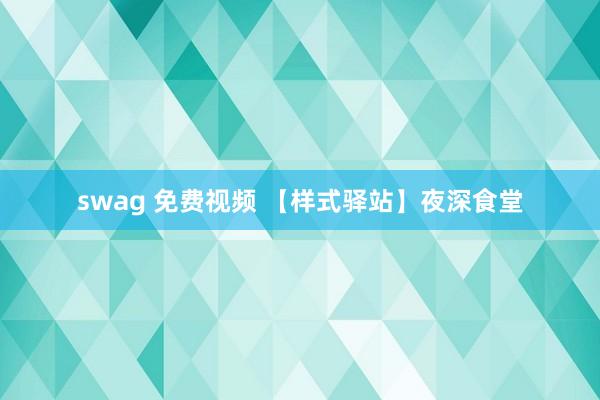 swag 免费视频 【样式驿站】夜深食堂