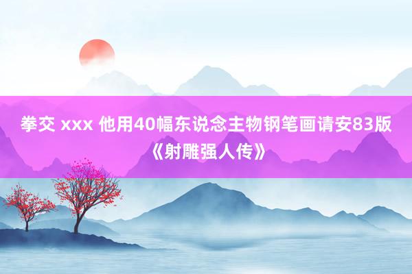 拳交 xxx 他用40幅东说念主物钢笔画请安83版《射雕强人传》