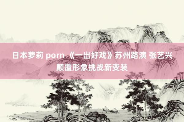 日本萝莉 porn 《一出好戏》苏州路演 张艺兴颠覆形象挑战新变装
